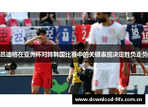 吕迪格在亚洲杯对阵韩国比赛中的关键表现决定胜负走势